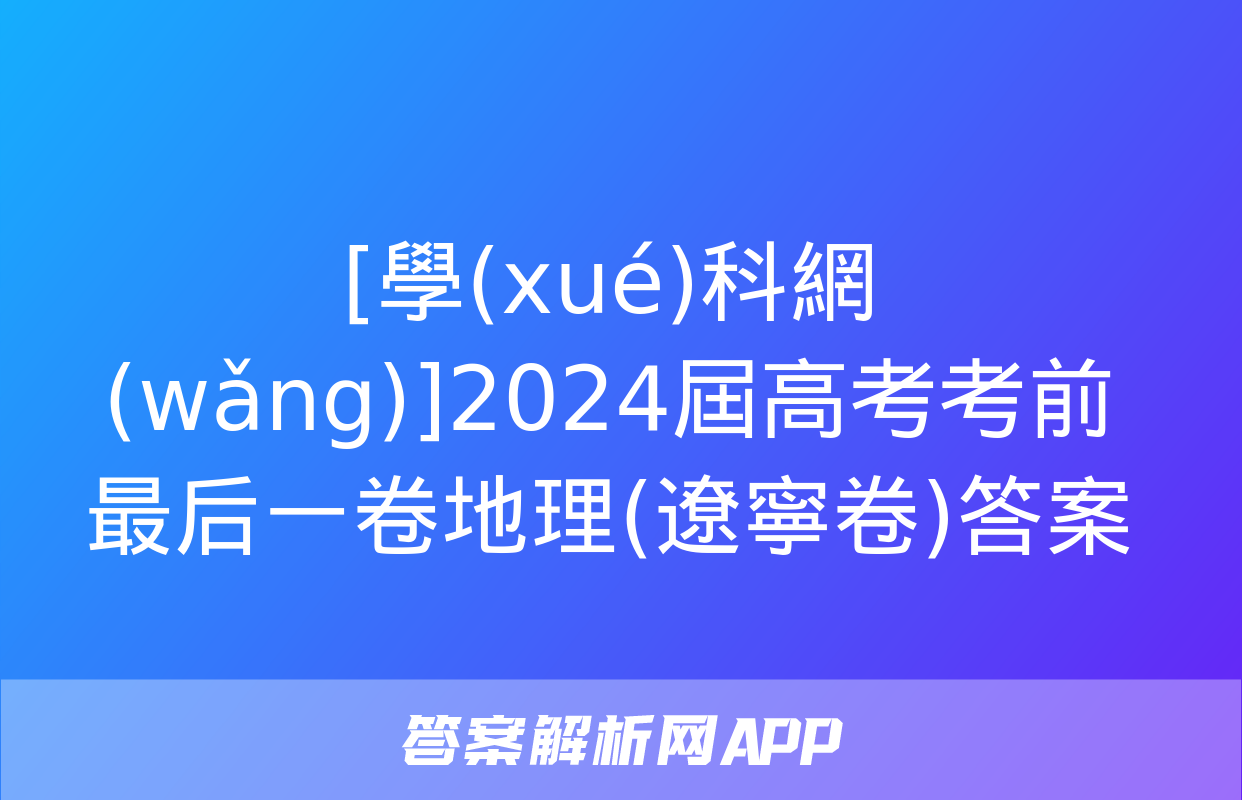 [學(xué)科網(wǎng)]2024屆高考考前最后一卷地理(遼寧卷)答案