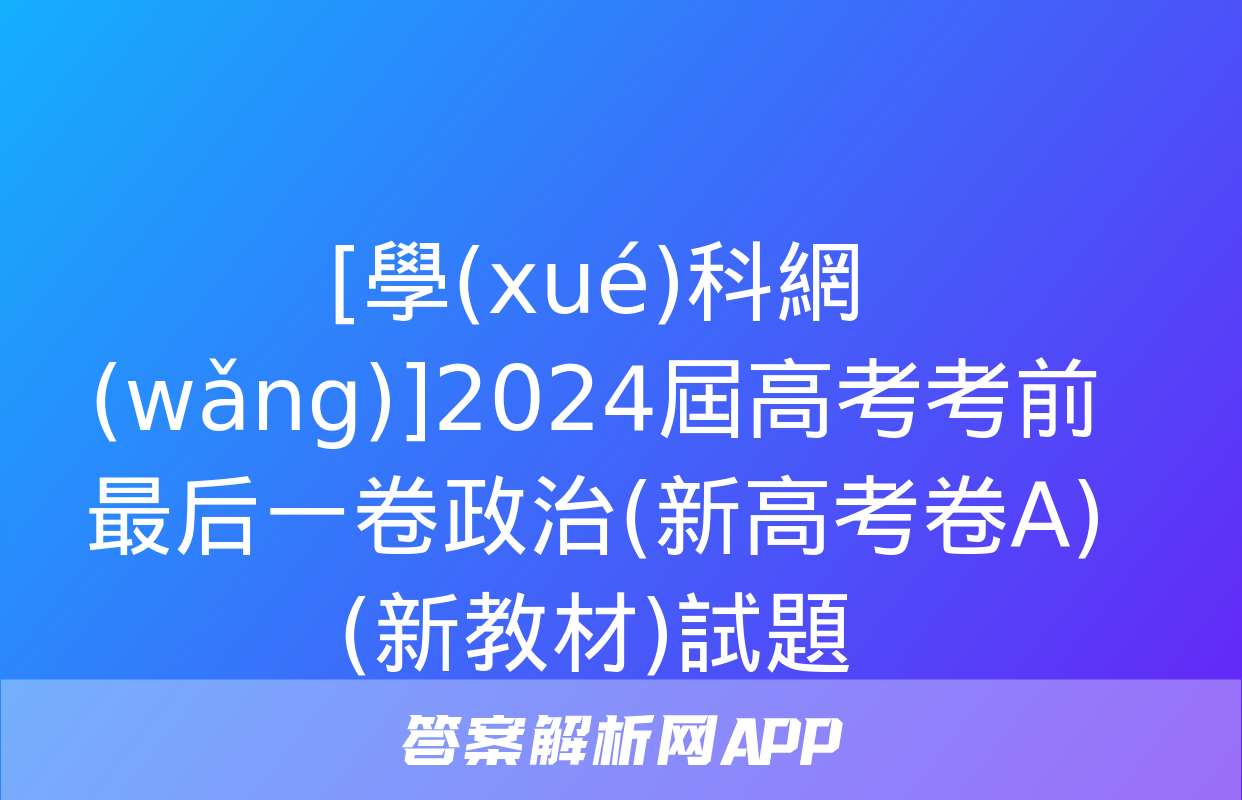 [學(xué)科網(wǎng)]2024屆高考考前最后一卷政治(新高考卷A)(新教材)試題