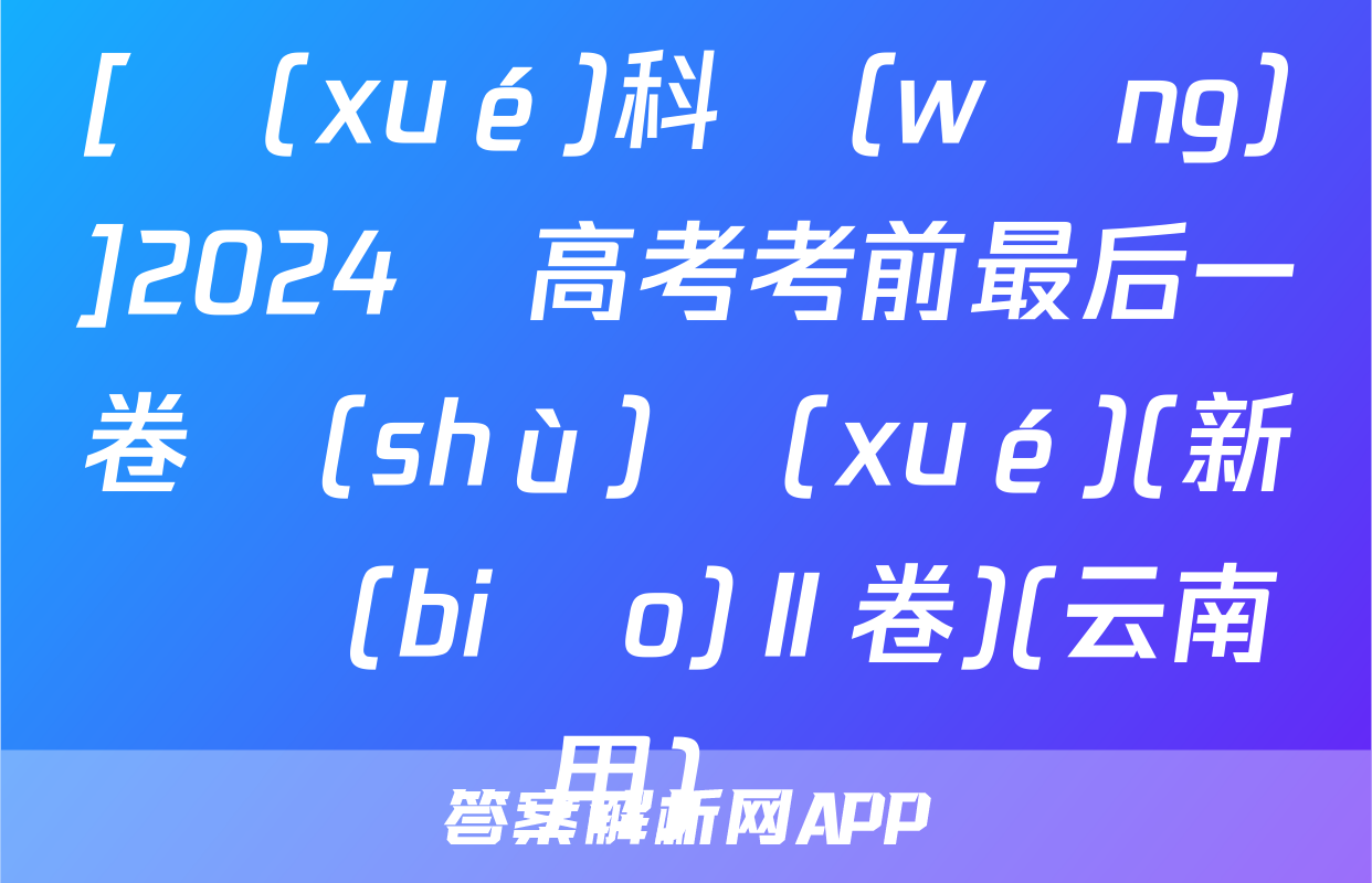 [學(xué)科網(wǎng)]2024屆高考考前最后一卷數(shù)學(xué)(新課標(biāo)Ⅱ卷)(云南專用)試題