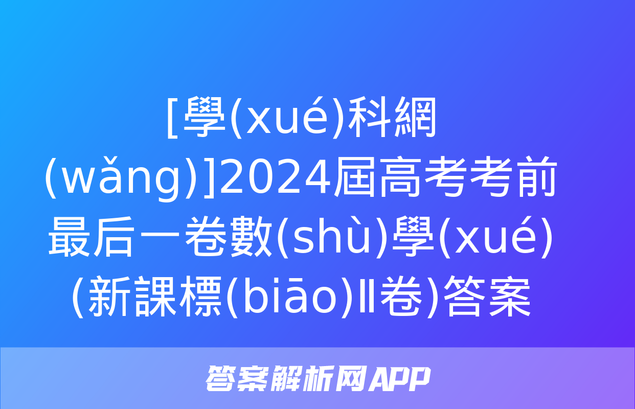 [學(xué)科網(wǎng)]2024屆高考考前最后一卷數(shù)學(xué)(新課標(biāo)Ⅱ卷)答案