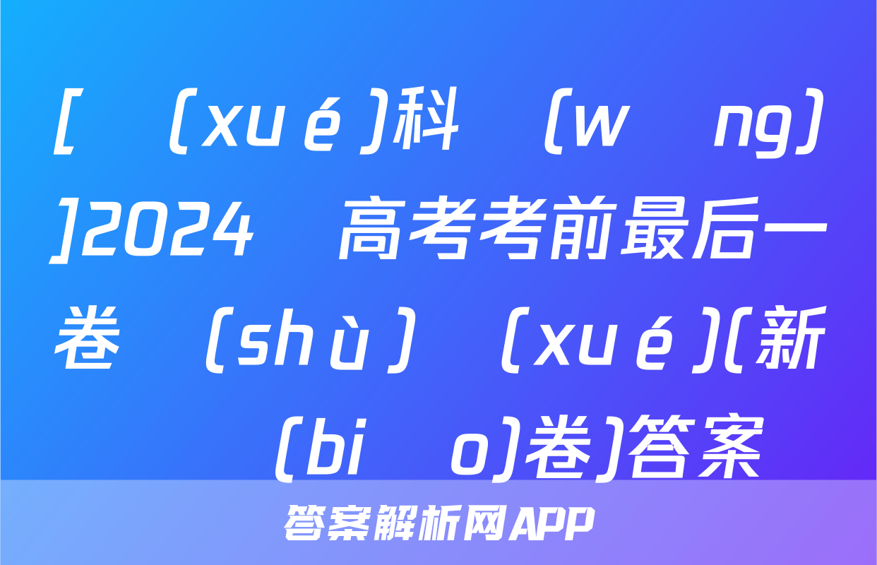 [學(xué)科網(wǎng)]2024屆高考考前最后一卷數(shù)學(xué)(新課標(biāo)卷)答案
