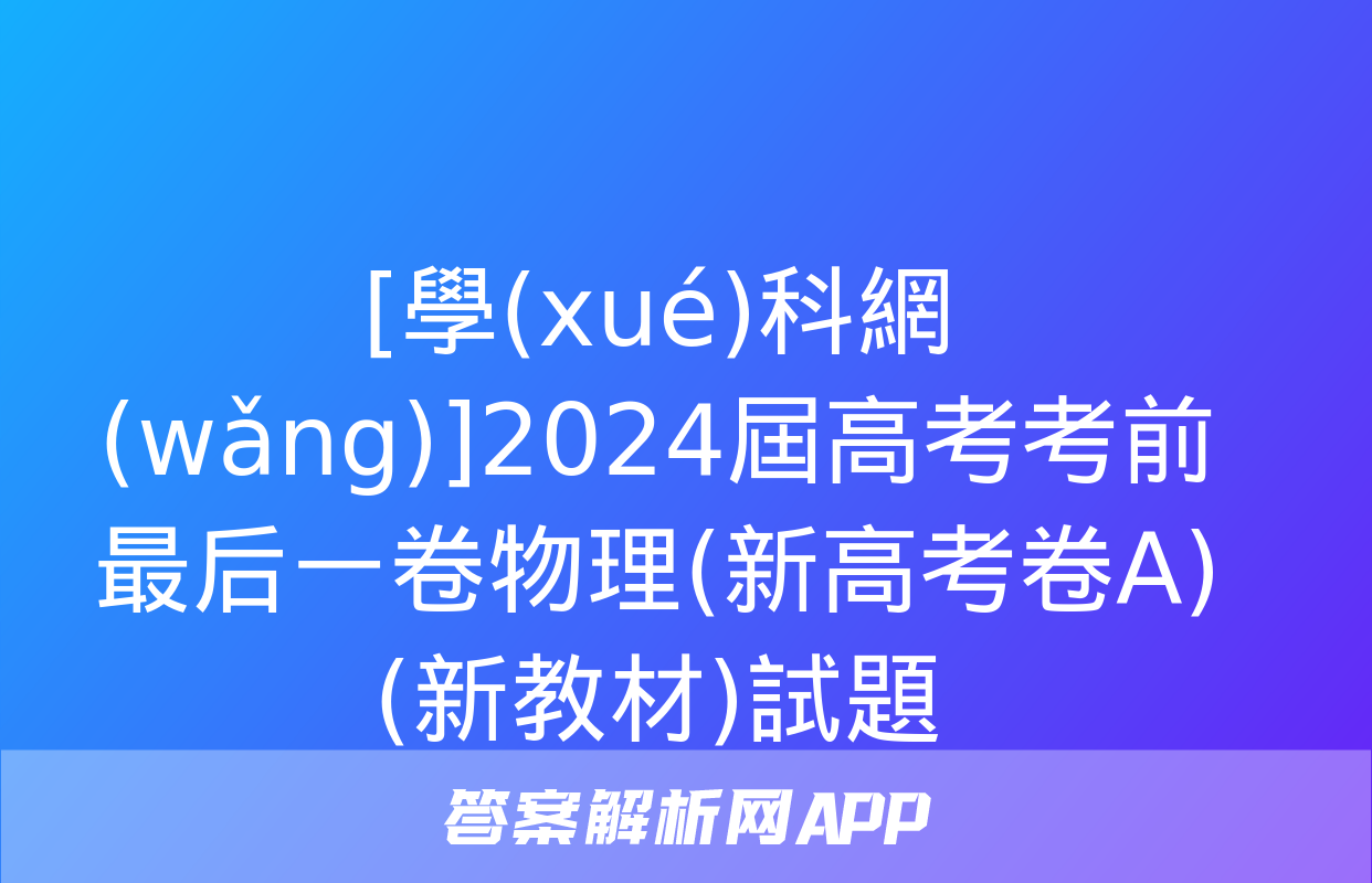 [學(xué)科網(wǎng)]2024屆高考考前最后一卷物理(新高考卷A)(新教材)試題