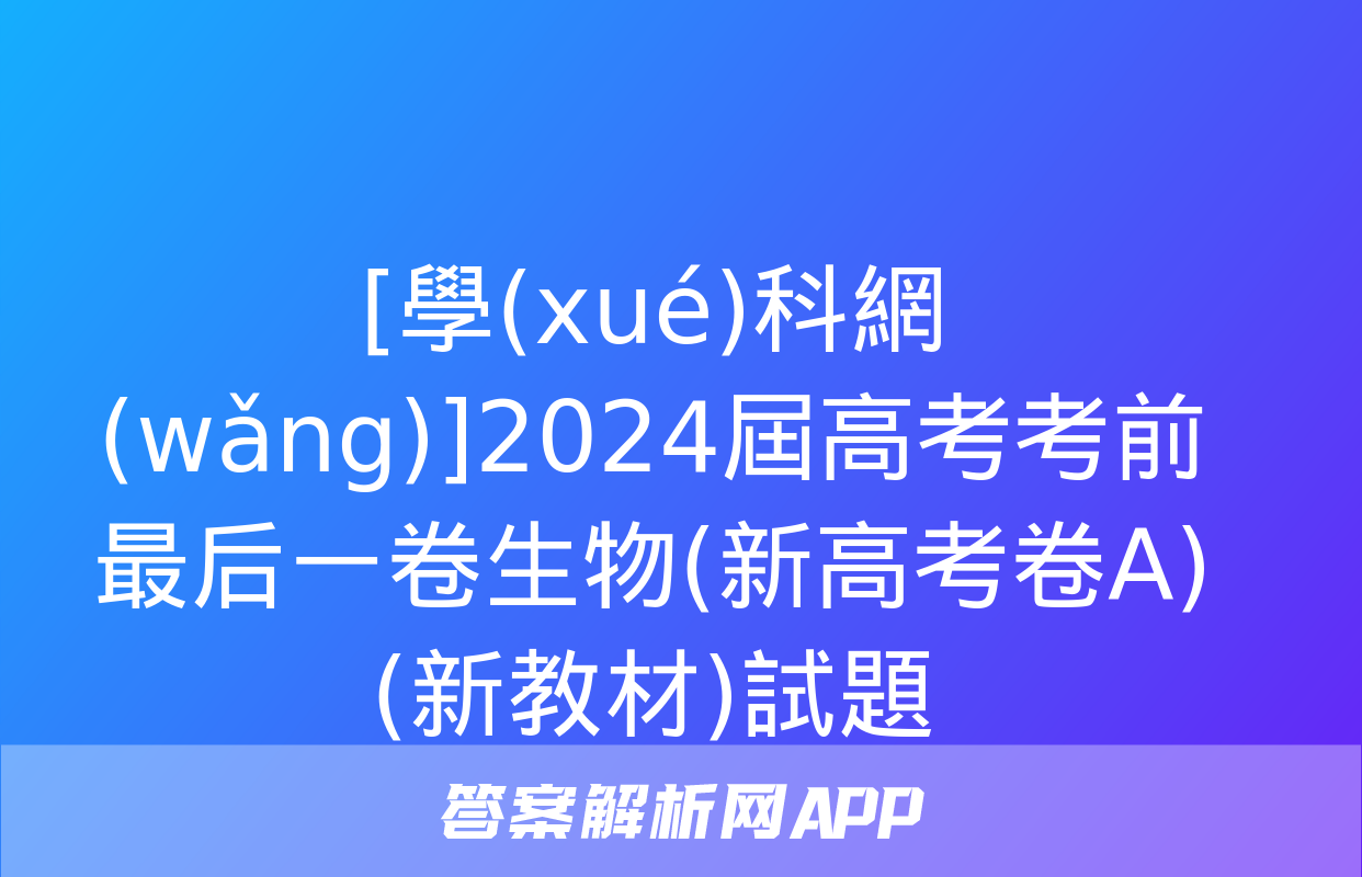 [學(xué)科網(wǎng)]2024屆高考考前最后一卷生物(新高考卷A)(新教材)試題