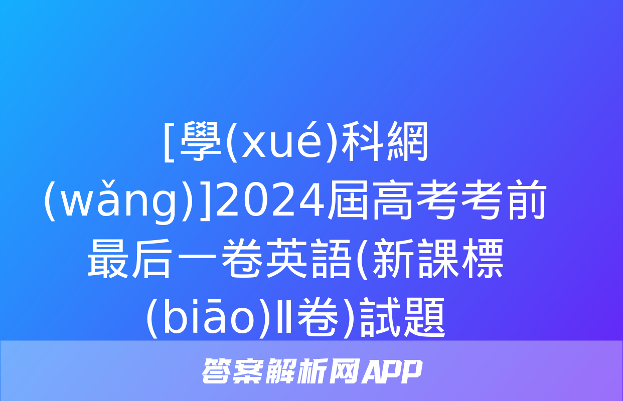 [學(xué)科網(wǎng)]2024屆高考考前最后一卷英語(新課標(biāo)Ⅱ卷)試題