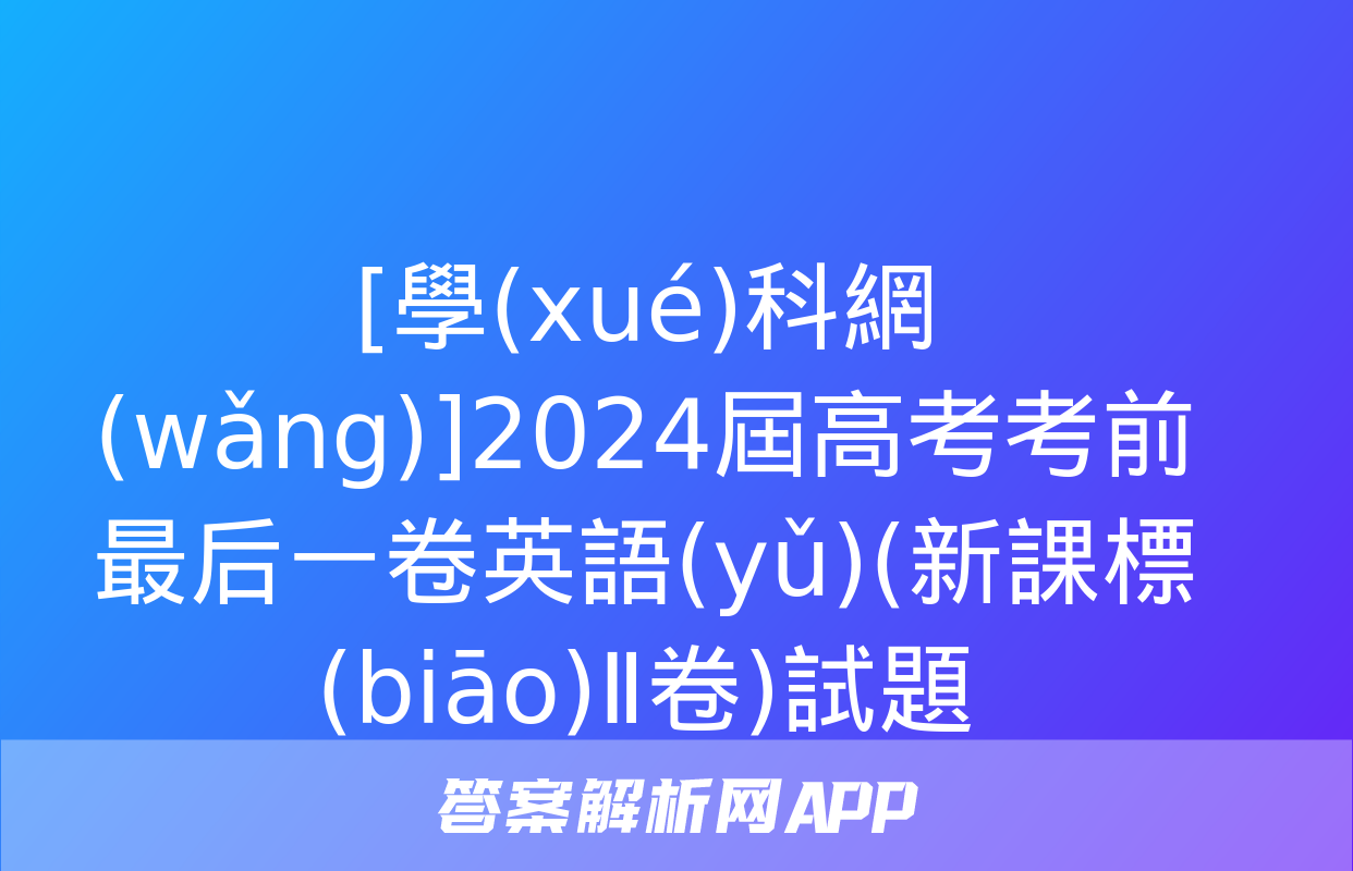 [學(xué)科網(wǎng)]2024屆高考考前最后一卷英語(yǔ)(新課標(biāo)Ⅱ卷)試題