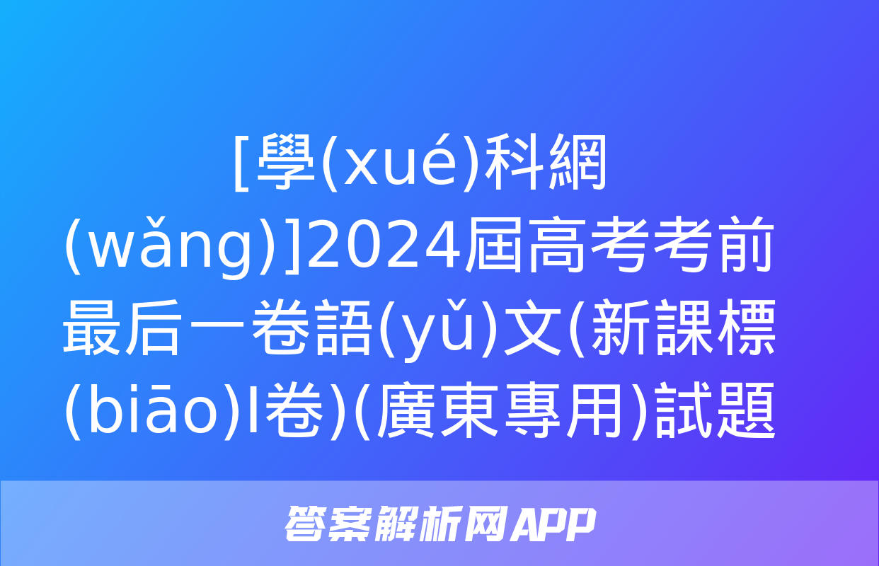 [學(xué)科網(wǎng)]2024屆高考考前最后一卷語(yǔ)文(新課標(biāo)Ⅰ卷)(廣東專用)試題