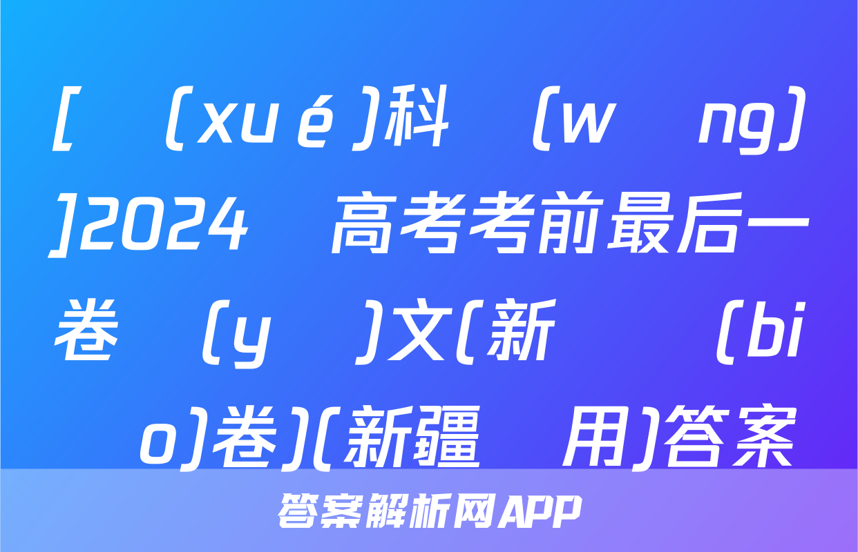 [學(xué)科網(wǎng)]2024屆高考考前最后一卷語(yǔ)文(新課標(biāo)卷)(新疆專用)答案