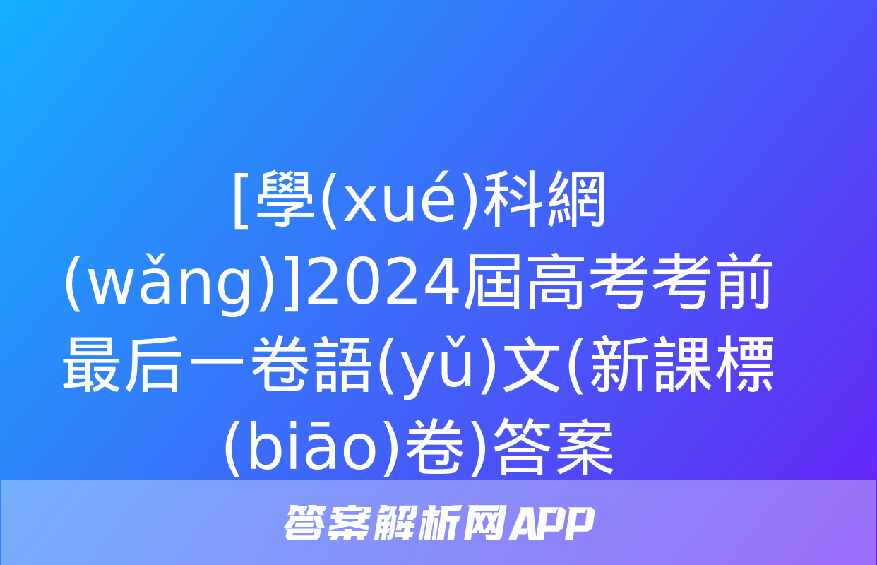 [學(xué)科網(wǎng)]2024屆高考考前最后一卷語(yǔ)文(新課標(biāo)卷)答案