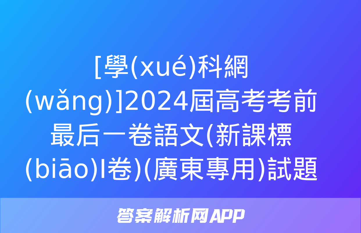 [學(xué)科網(wǎng)]2024屆高考考前最后一卷語文(新課標(biāo)Ⅰ卷)(廣東專用)試題