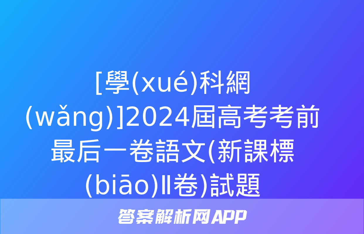 [學(xué)科網(wǎng)]2024屆高考考前最后一卷語文(新課標(biāo)Ⅱ卷)試題