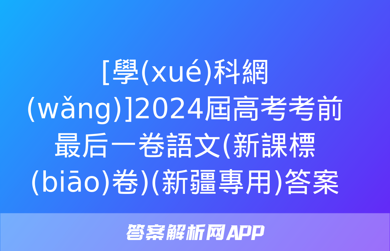 [學(xué)科網(wǎng)]2024屆高考考前最后一卷語文(新課標(biāo)卷)(新疆專用)答案