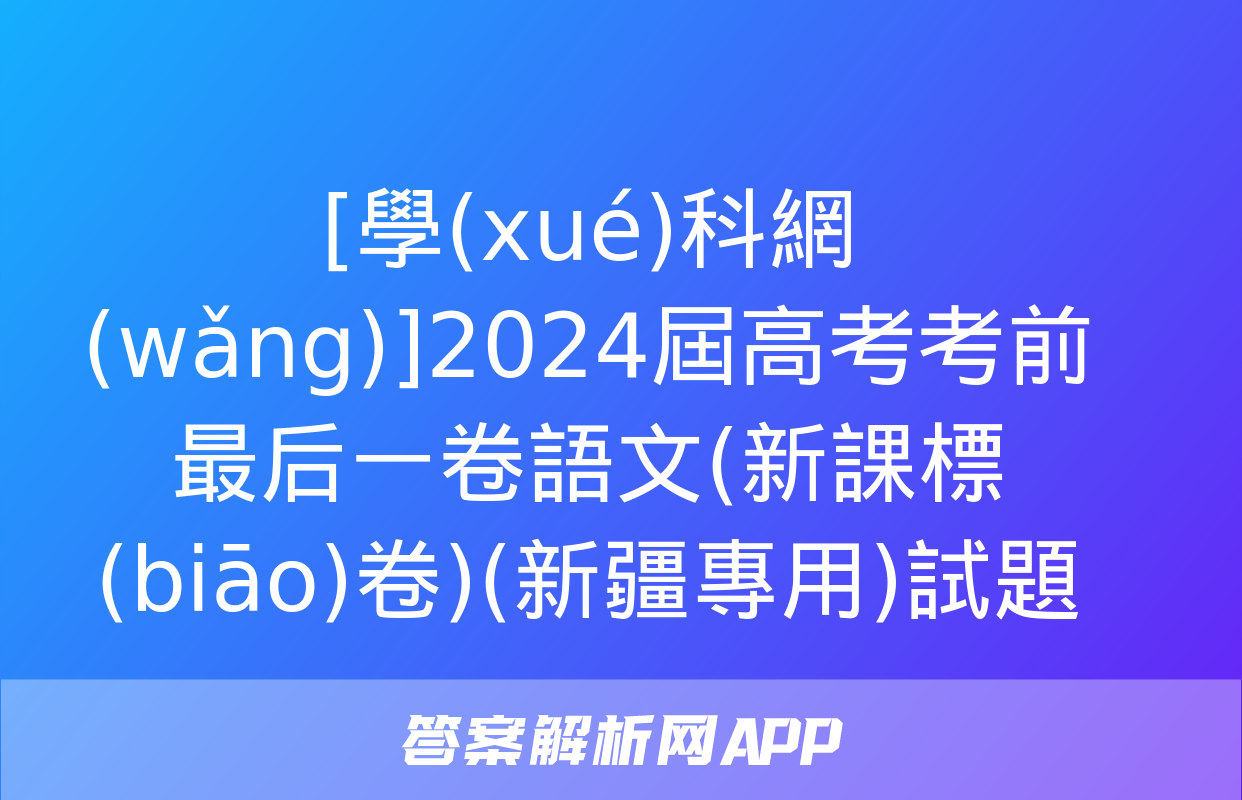 [學(xué)科網(wǎng)]2024屆高考考前最后一卷語文(新課標(biāo)卷)(新疆專用)試題