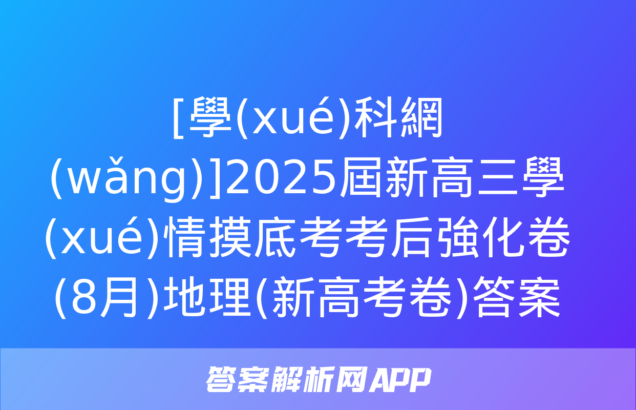 [學(xué)科網(wǎng)]2025屆新高三學(xué)情摸底考考后強化卷(8月)地理(新高考卷)答案