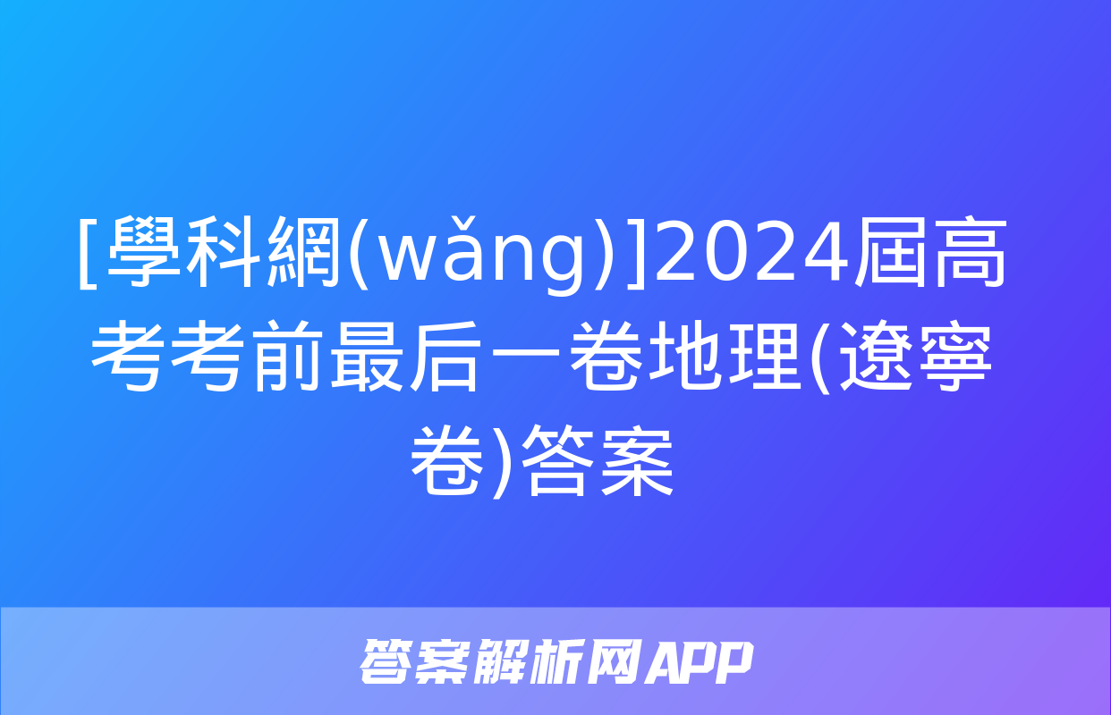 [學科網(wǎng)]2024屆高考考前最后一卷地理(遼寧卷)答案