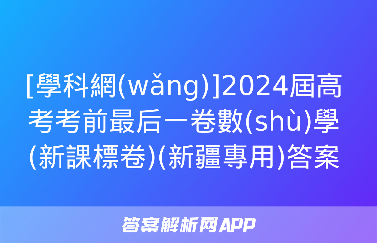 [學科網(wǎng)]2024屆高考考前最后一卷數(shù)學(新課標卷)(新疆專用)答案