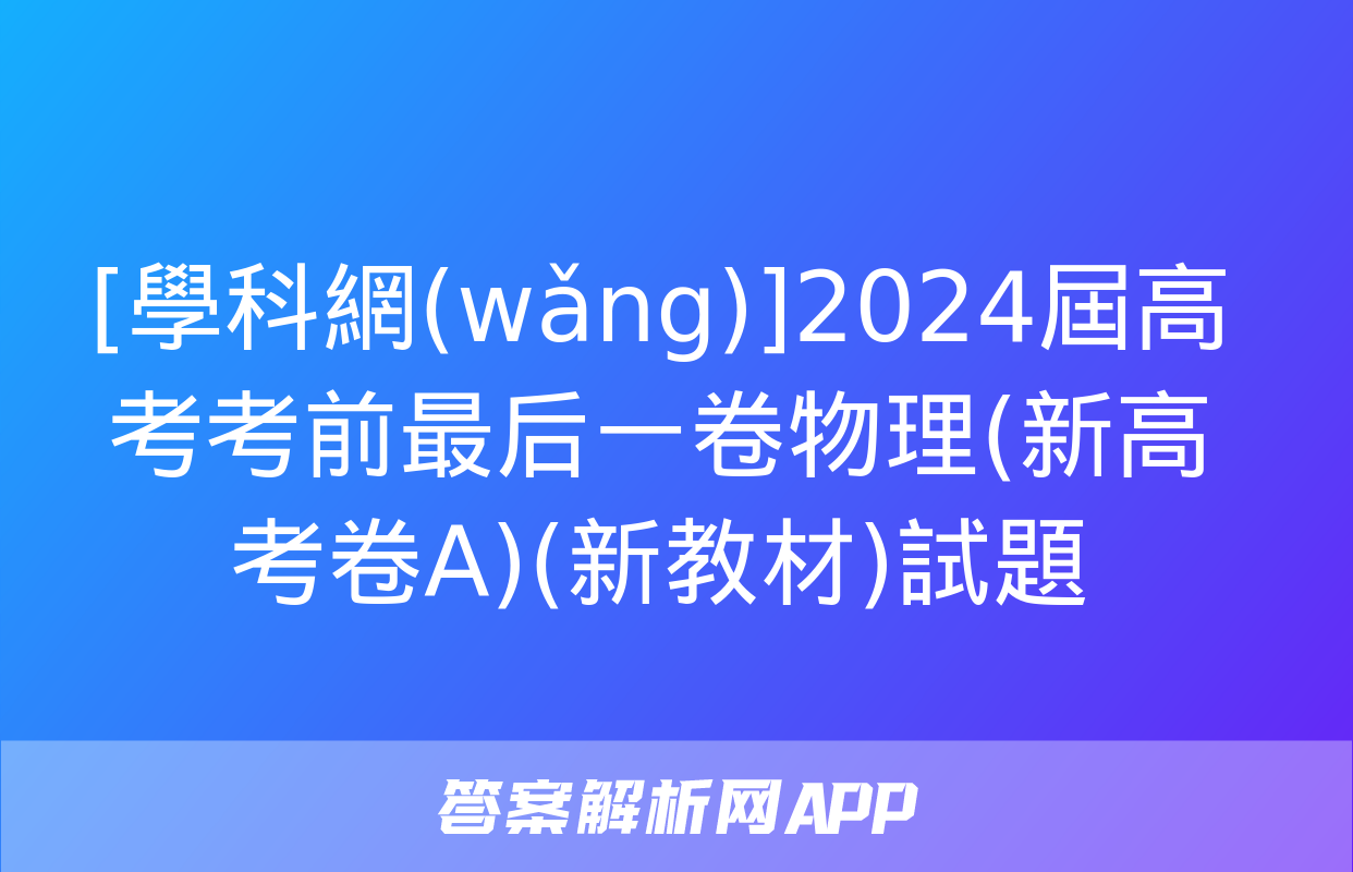 [學科網(wǎng)]2024屆高考考前最后一卷物理(新高考卷A)(新教材)試題