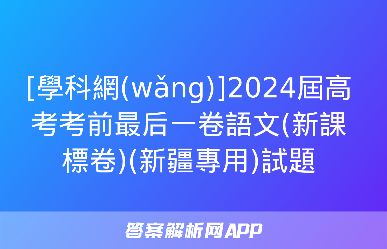 [學科網(wǎng)]2024屆高考考前最后一卷語文(新課標卷)(新疆專用)試題