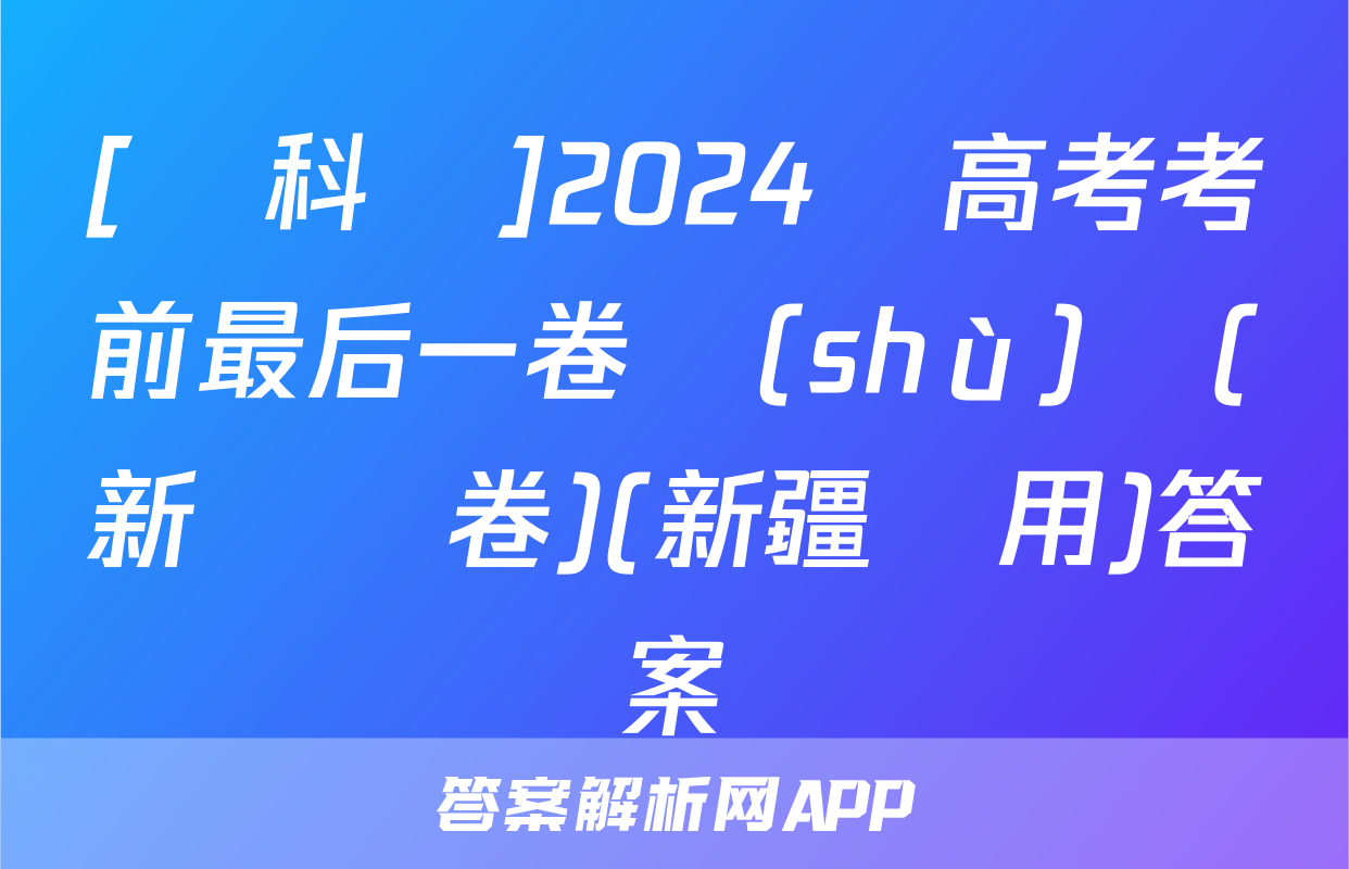 [學科網]2024屆高考考前最后一卷數(shù)學(新課標卷)(新疆專用)答案