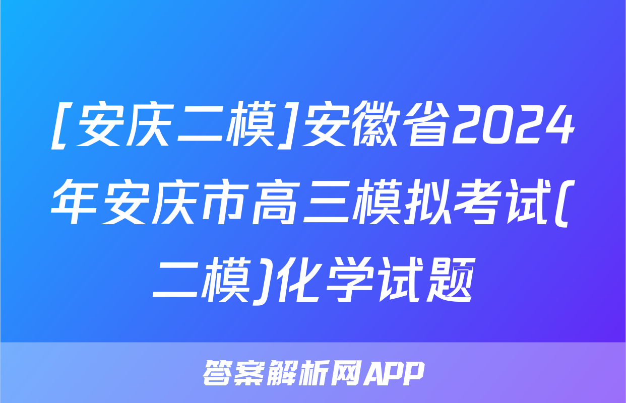 [安庆二模]安徽省2024年安庆市高三模拟考试(二模)化学试题