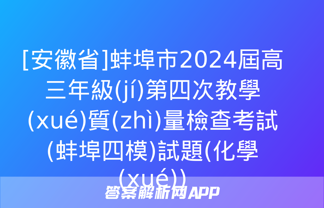 [安徽省]蚌埠市2024屆高三年級(jí)第四次教學(xué)質(zhì)量檢查考試(蚌埠四模)試題(化學(xué))