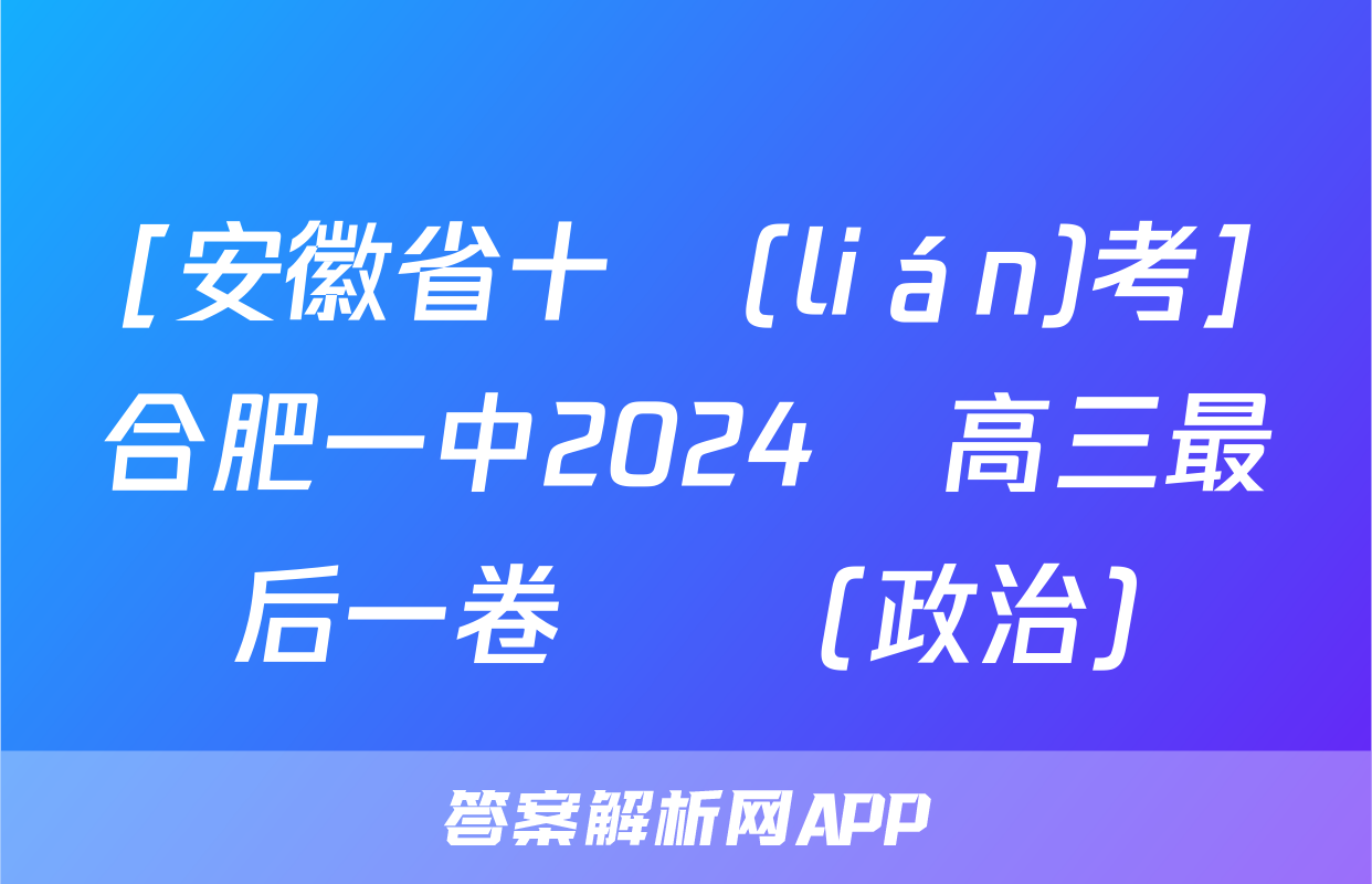 [安徽省十聯(lián)考]合肥一中2024屆高三最后一卷試題(政治)