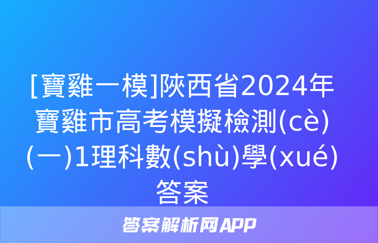 [寶雞一模]陜西省2024年寶雞市高考模擬檢測(cè)(一)1理科數(shù)學(xué)答案