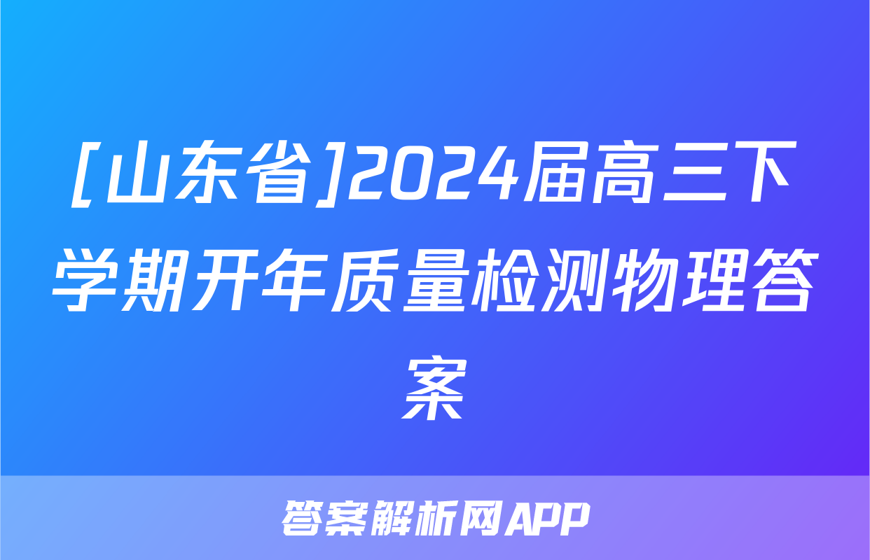 [山东省]2024届高三下学期开年质量检测物理答案