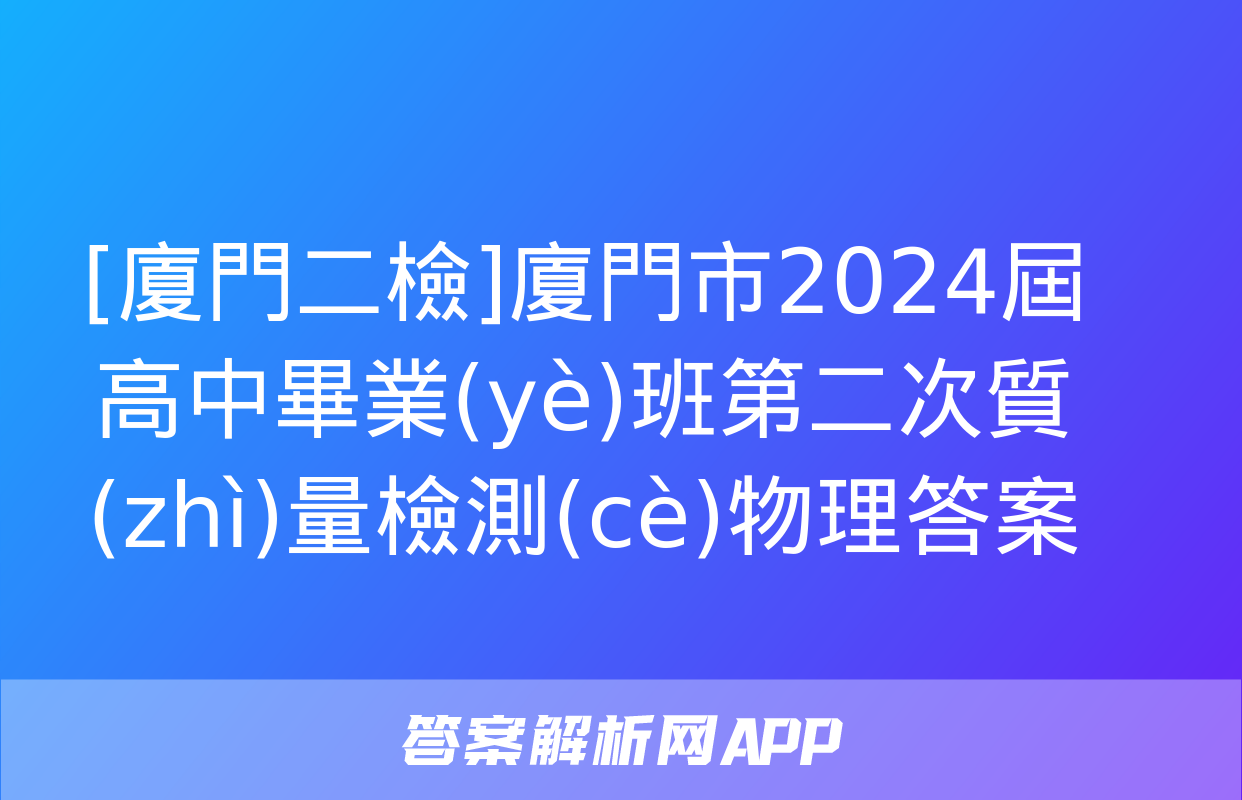 [廈門二檢]廈門市2024屆高中畢業(yè)班第二次質(zhì)量檢測(cè)物理答案