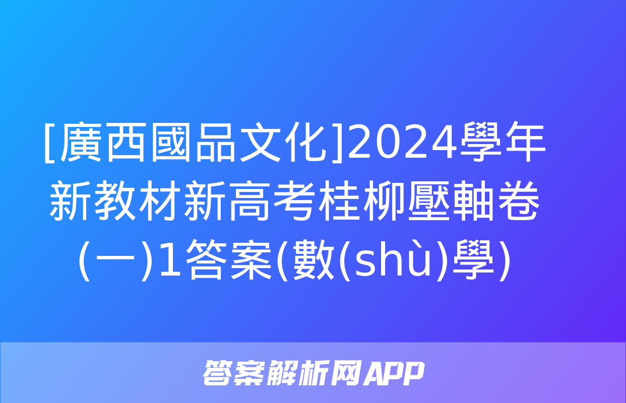 [廣西國品文化]2024學年新教材新高考桂柳壓軸卷(一)1答案(數(shù)學)