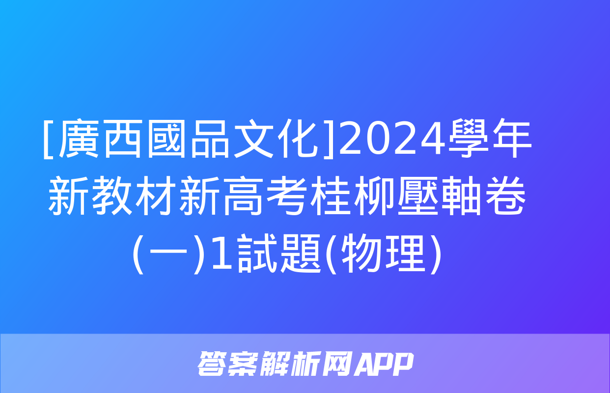 [廣西國品文化]2024學年新教材新高考桂柳壓軸卷(一)1試題(物理)