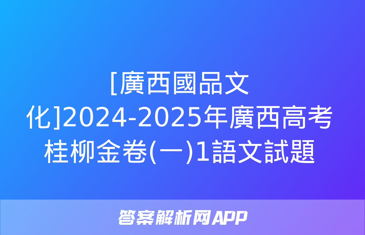 [廣西國品文化]2024-2025年廣西高考桂柳金卷(一)1語文試題