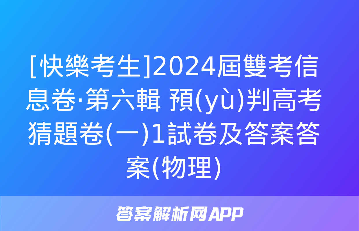 [快樂考生]2024屆雙考信息卷·第六輯 預(yù)判高考 猜題卷(一)1試卷及答案答案(物理)