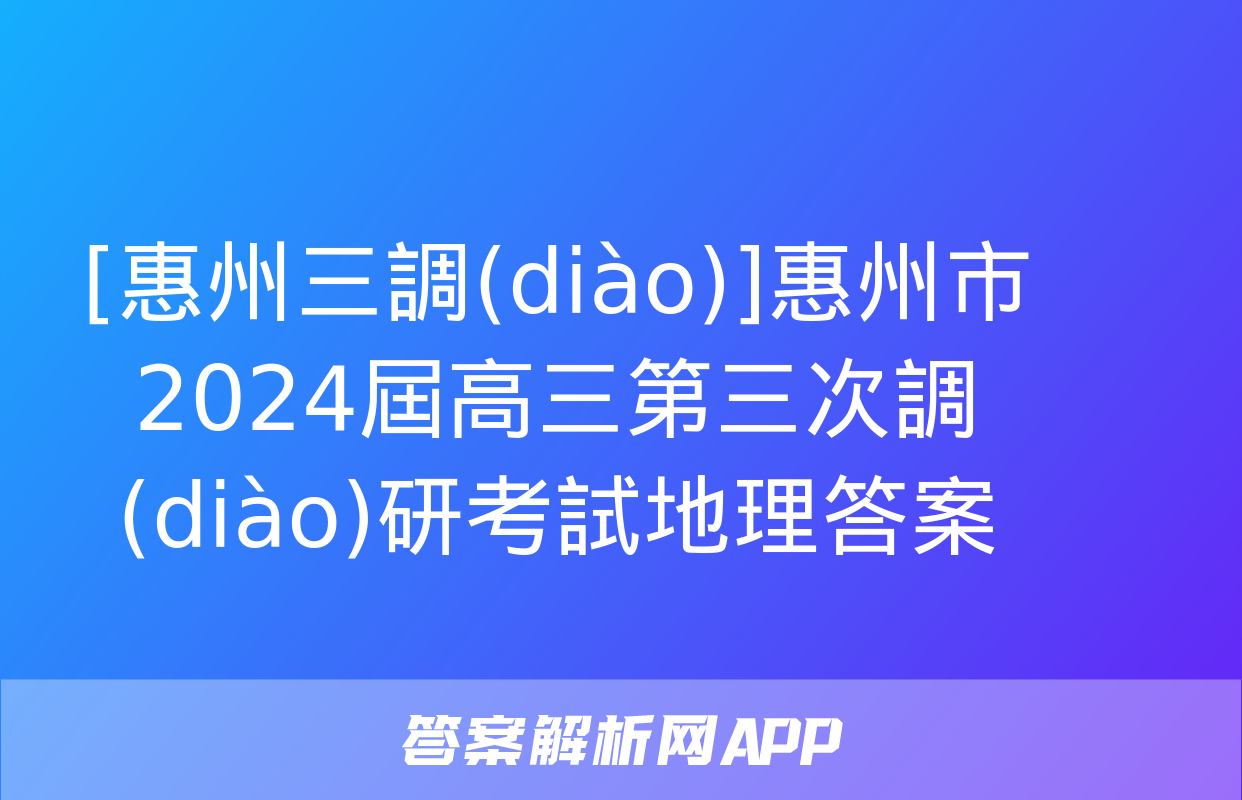 [惠州三調(diào)]惠州市2024屆高三第三次調(diào)研考試地理答案