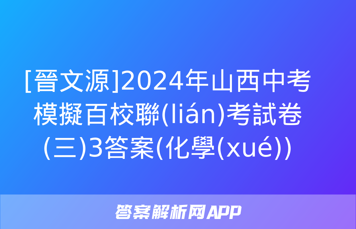 [晉文源]2024年山西中考模擬百校聯(lián)考試卷(三)3答案(化學(xué))