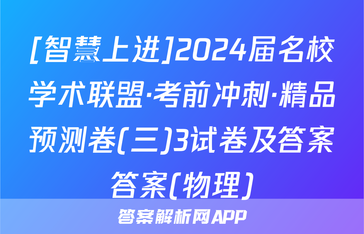 [智慧上进]2024届名校学术联盟·考前冲刺·精品预测卷(三)3试卷及答案答案(物理)