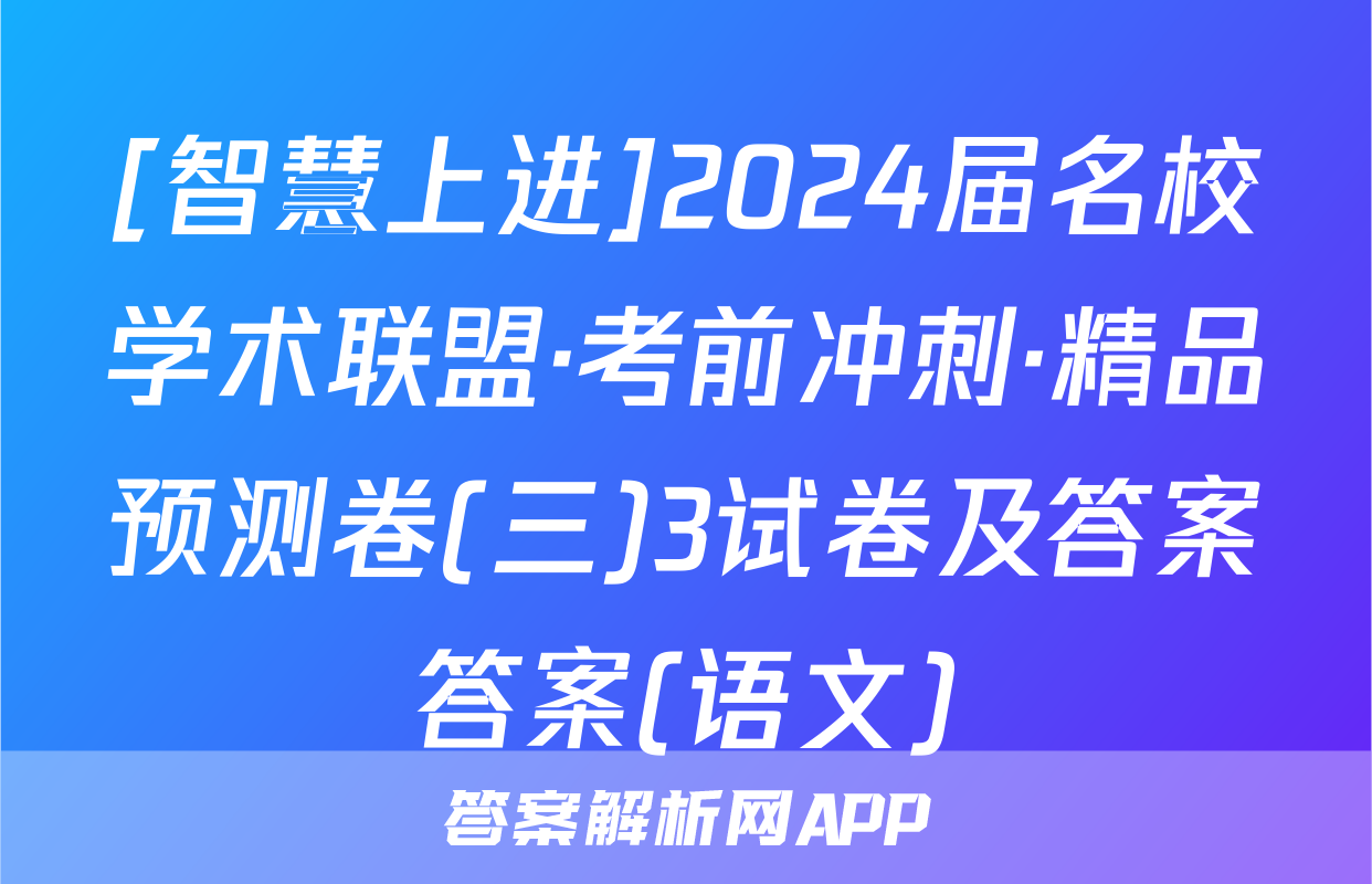 [智慧上进]2024届名校学术联盟·考前冲刺·精品预测卷(三)3试卷及答案答案(语文)