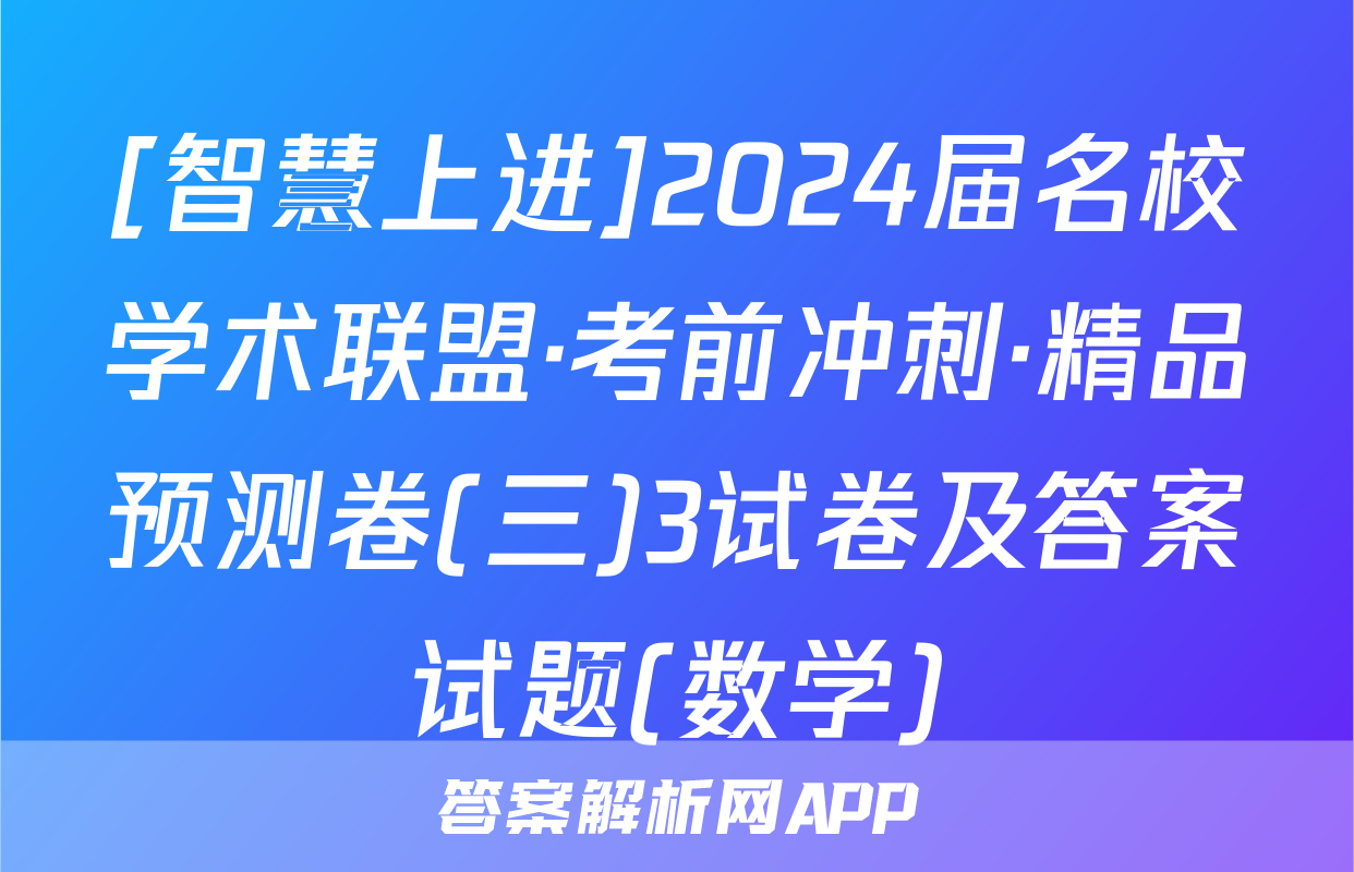 [智慧上进]2024届名校学术联盟·考前冲刺·精品预测卷(三)3试卷及答案试题(数学)