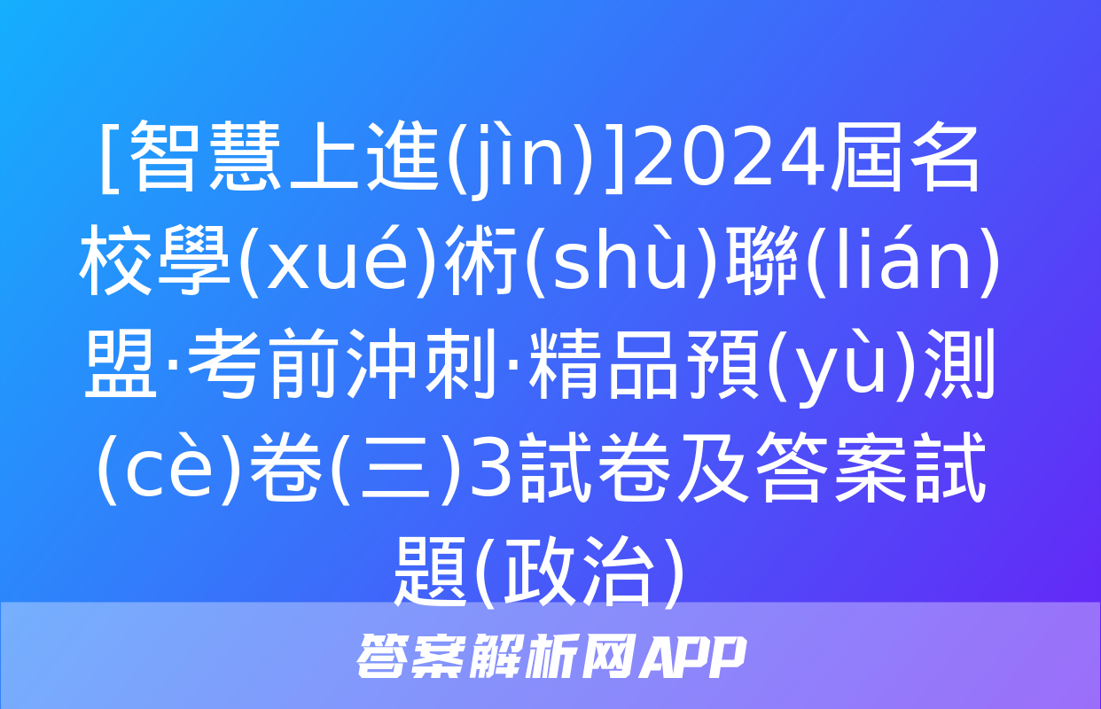 [智慧上進(jìn)]2024屆名校學(xué)術(shù)聯(lián)盟·考前沖刺·精品預(yù)測(cè)卷(三)3試卷及答案試題(政治)