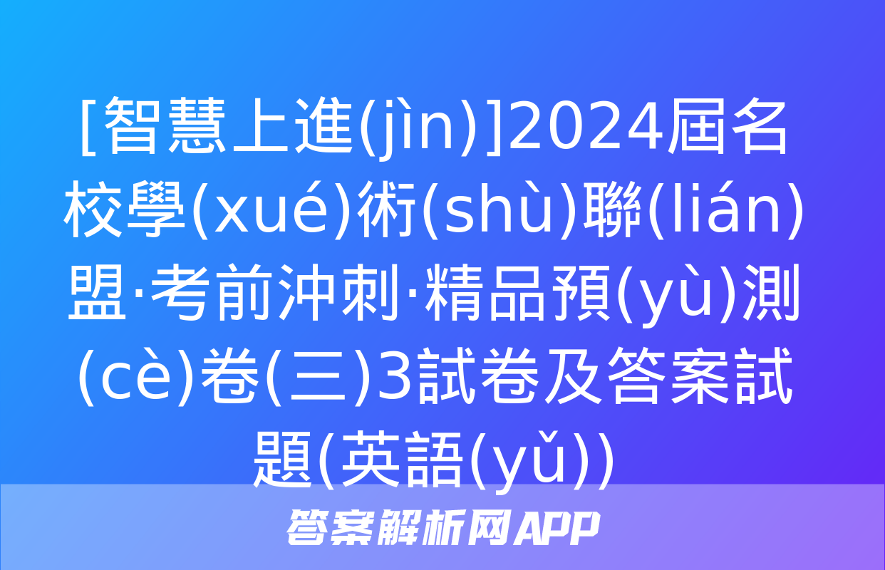 [智慧上進(jìn)]2024屆名校學(xué)術(shù)聯(lián)盟·考前沖刺·精品預(yù)測(cè)卷(三)3試卷及答案試題(英語(yǔ))