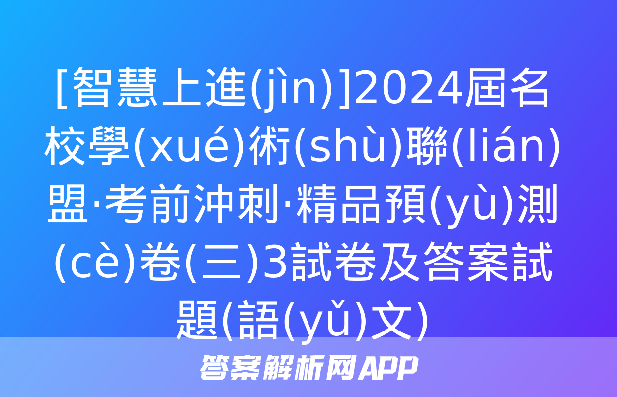 [智慧上進(jìn)]2024屆名校學(xué)術(shù)聯(lián)盟·考前沖刺·精品預(yù)測(cè)卷(三)3試卷及答案試題(語(yǔ)文)