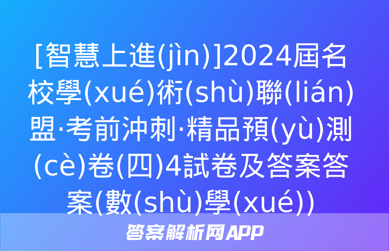 [智慧上進(jìn)]2024屆名校學(xué)術(shù)聯(lián)盟·考前沖刺·精品預(yù)測(cè)卷(四)4試卷及答案答案(數(shù)學(xué))