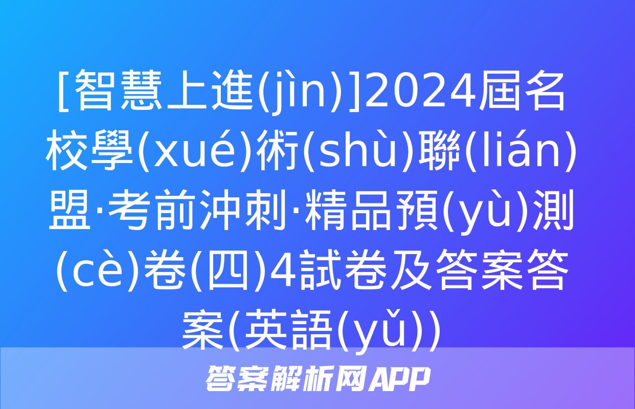 [智慧上進(jìn)]2024屆名校學(xué)術(shù)聯(lián)盟·考前沖刺·精品預(yù)測(cè)卷(四)4試卷及答案答案(英語(yǔ))