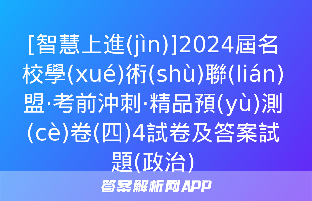 [智慧上進(jìn)]2024屆名校學(xué)術(shù)聯(lián)盟·考前沖刺·精品預(yù)測(cè)卷(四)4試卷及答案試題(政治)