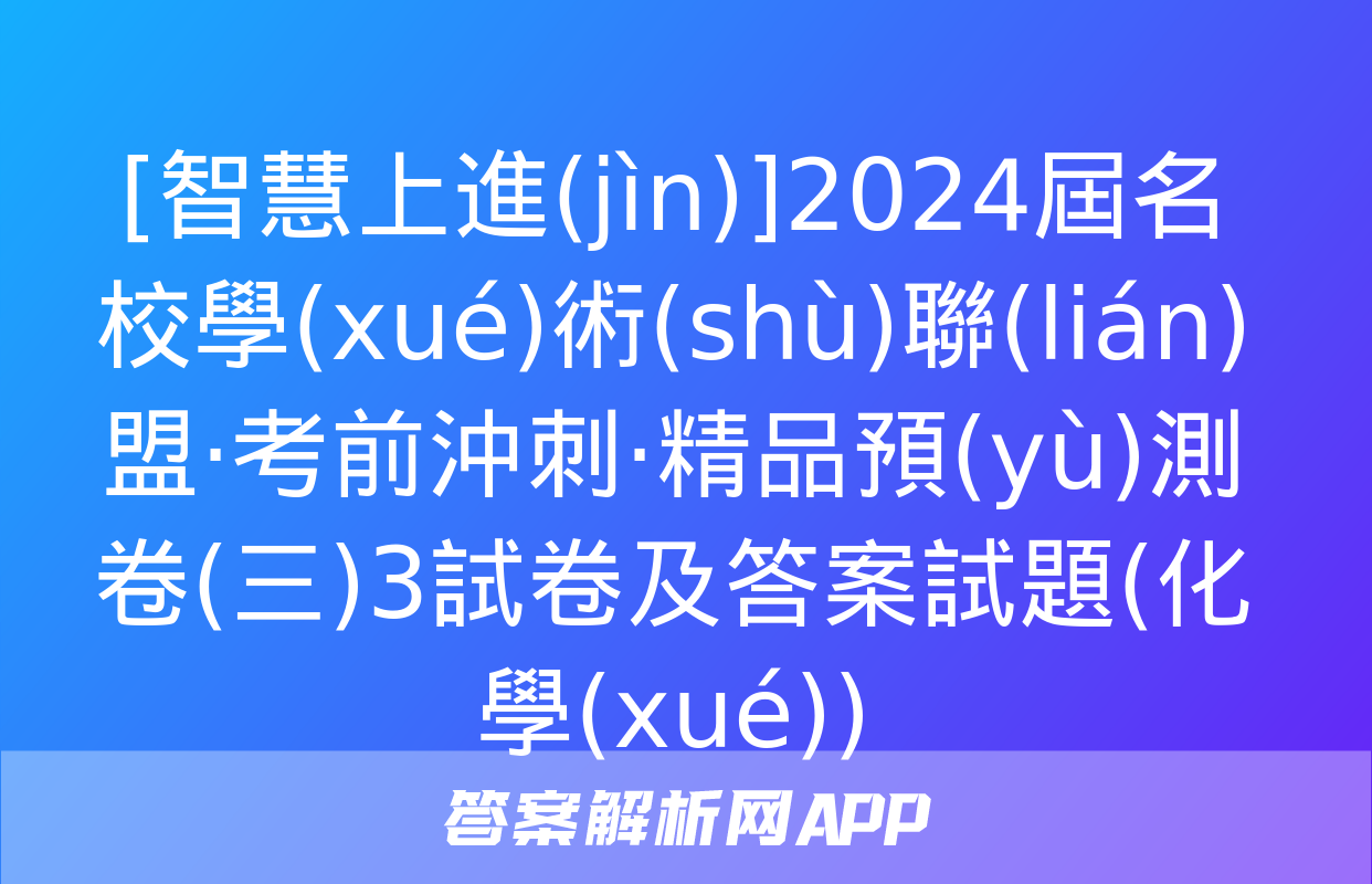 [智慧上進(jìn)]2024屆名校學(xué)術(shù)聯(lián)盟·考前沖刺·精品預(yù)測卷(三)3試卷及答案試題(化學(xué))