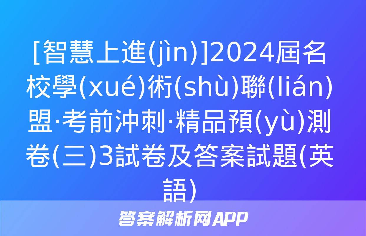 [智慧上進(jìn)]2024屆名校學(xué)術(shù)聯(lián)盟·考前沖刺·精品預(yù)測卷(三)3試卷及答案試題(英語)