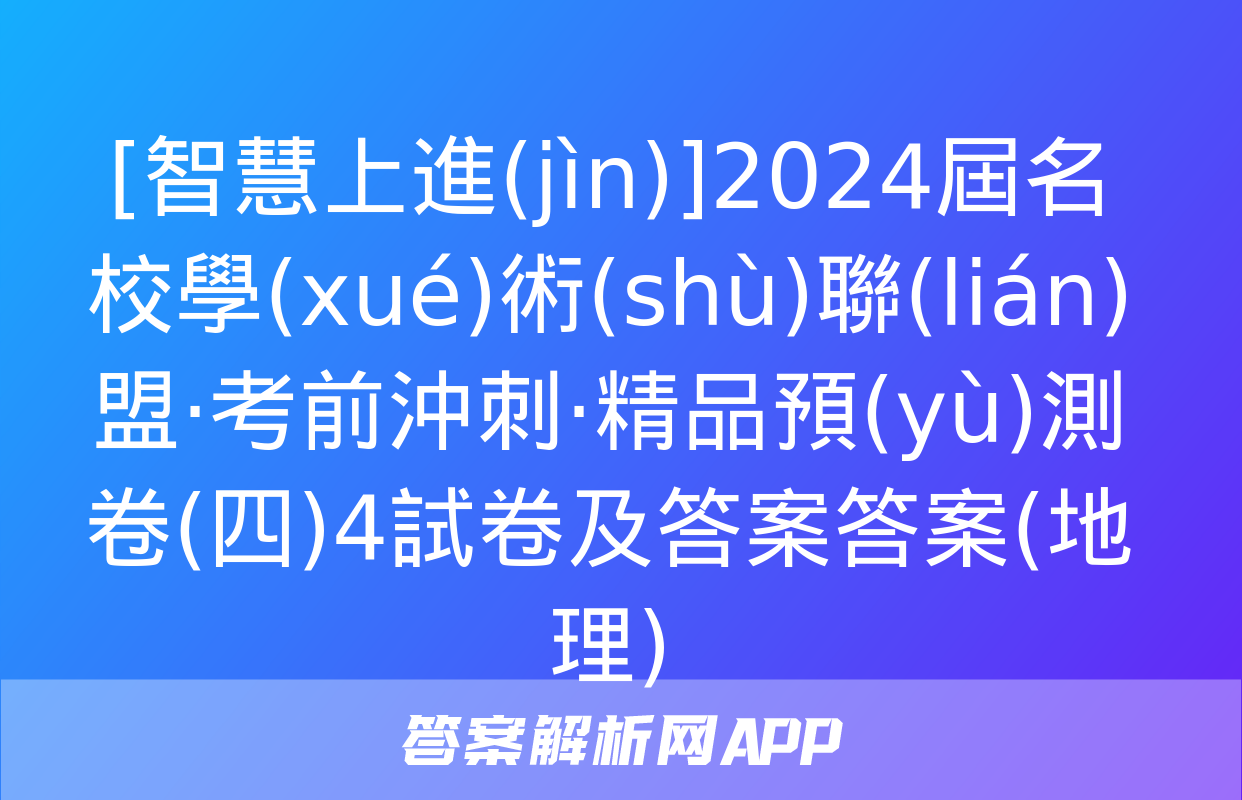 [智慧上進(jìn)]2024屆名校學(xué)術(shù)聯(lián)盟·考前沖刺·精品預(yù)測卷(四)4試卷及答案答案(地理)