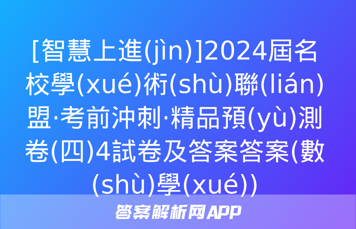 [智慧上進(jìn)]2024屆名校學(xué)術(shù)聯(lián)盟·考前沖刺·精品預(yù)測卷(四)4試卷及答案答案(數(shù)學(xué))