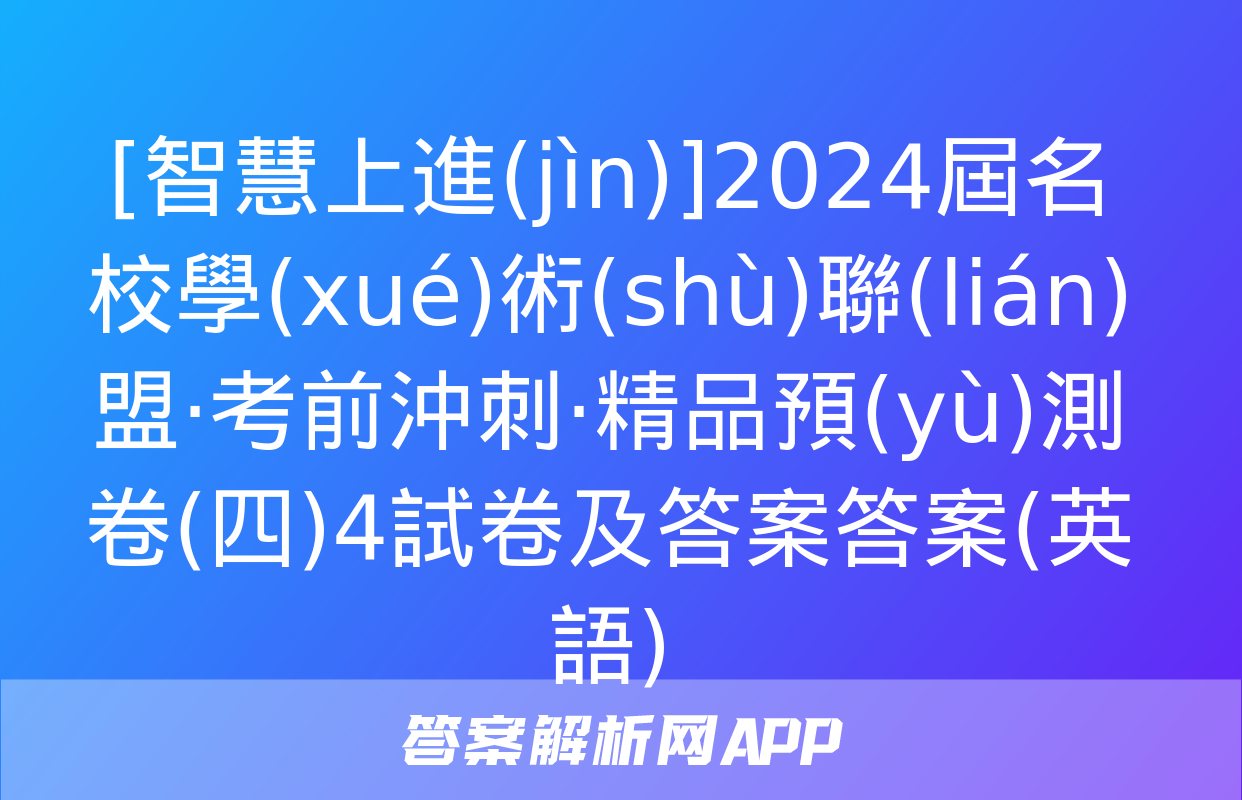 [智慧上進(jìn)]2024屆名校學(xué)術(shù)聯(lián)盟·考前沖刺·精品預(yù)測卷(四)4試卷及答案答案(英語)