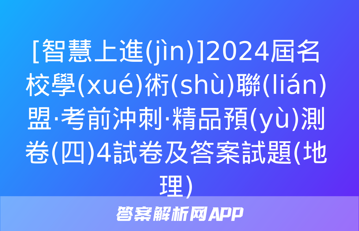 [智慧上進(jìn)]2024屆名校學(xué)術(shù)聯(lián)盟·考前沖刺·精品預(yù)測卷(四)4試卷及答案試題(地理)