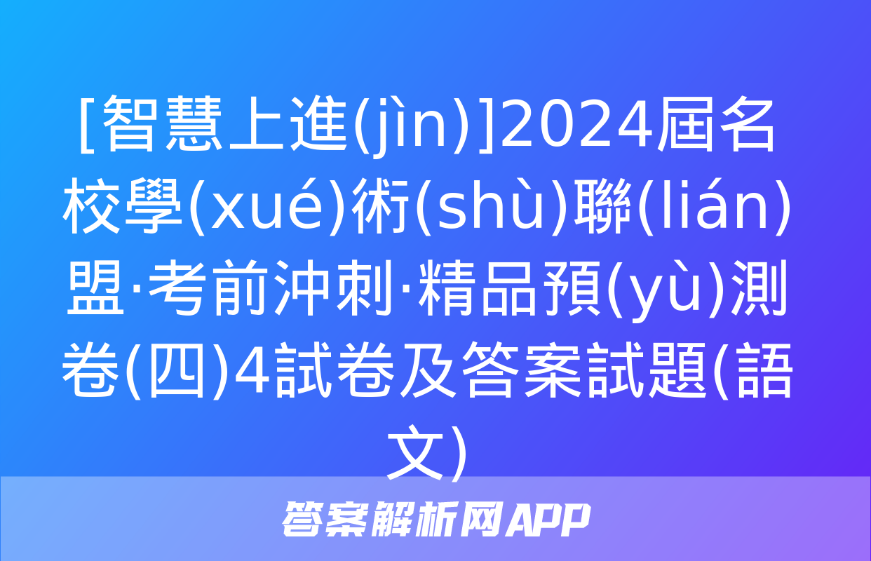 [智慧上進(jìn)]2024屆名校學(xué)術(shù)聯(lián)盟·考前沖刺·精品預(yù)測卷(四)4試卷及答案試題(語文)